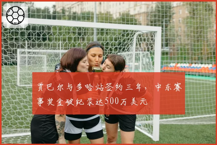 贾巴尔与多哈站签约三年,中东赛事奖金破纪录达500万美元