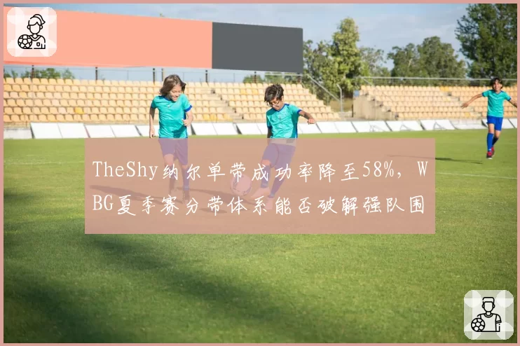 TheShy纳尔单带成功率降至58%,WBG夏季赛分带体系能否破解强队围剿?