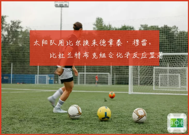 太阳队用比尔换来德章泰·穆雷,对比杜兰特布克组合化学反应显著提升