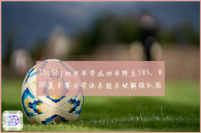 TheShy纳尔单带成功率降至58%,WBG夏季赛分带体系能否破解强队围剿?