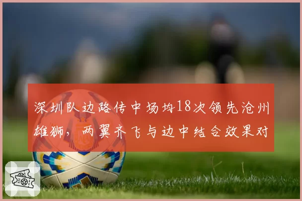 深圳队边路传中场均18次领先沧州雄狮,两翼齐飞与边中结合效果对比