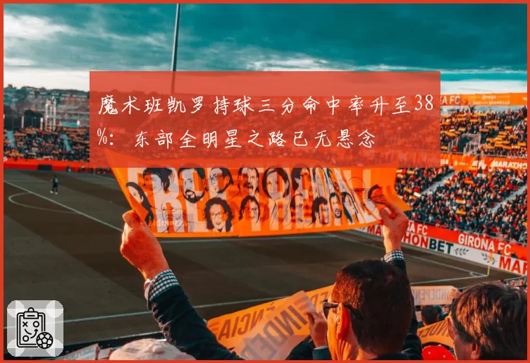 魔术班凯罗持球三分命中率升至38%：东部全明星之路已无悬念