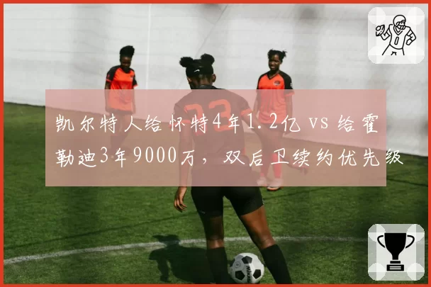 凯尔特人给怀特4年1.2亿 vs 给霍勒迪3年9000万,双后卫续约优先级与薪资匹配