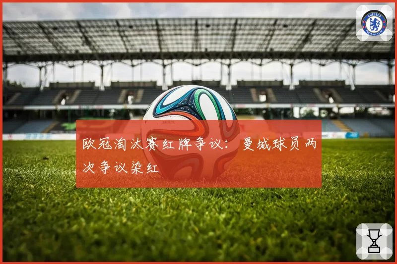 欧冠淘汰赛红牌争议:曼城球员两次争议染红