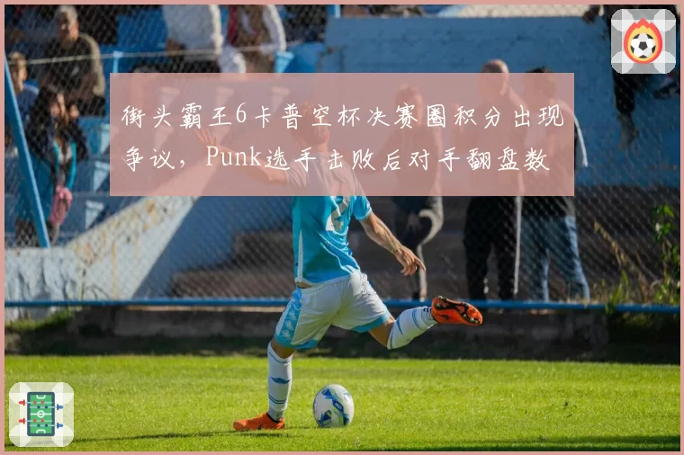 街头霸王6卡普空杯决赛圈积分出现争议，Punk选手击败后对手翻盘数据被指异常