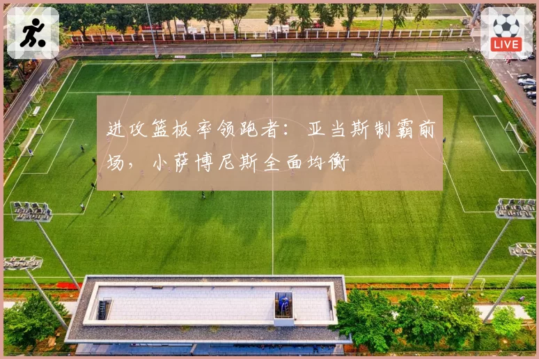 进攻篮板率领跑者:亚当斯制霸前场,小萨博尼斯全面均衡