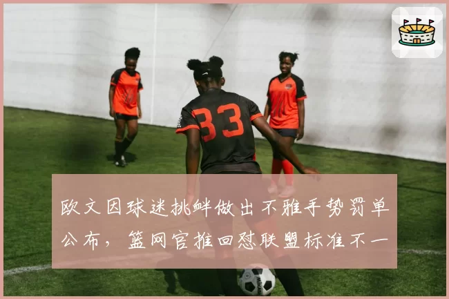 欧文因球迷挑衅做出不雅手势罚单公布,篮网官推回怼联盟标准不一