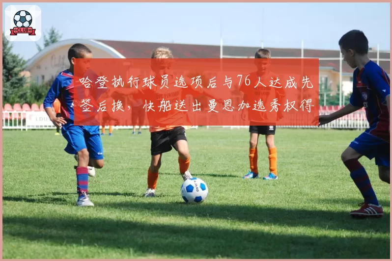 哈登执行球员选项后与76人达成先签后换,快船送出曼恩加选秀权得到哈登