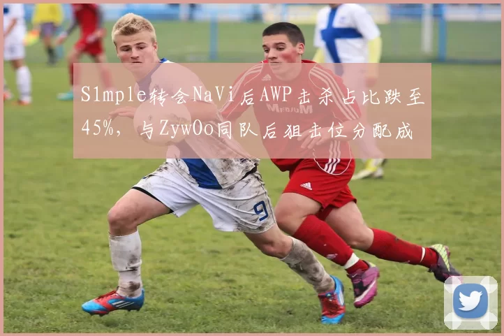 S1mple转会NaVi后AWP击杀占比跌至45%,与ZywOo同队后狙击位分配成谜