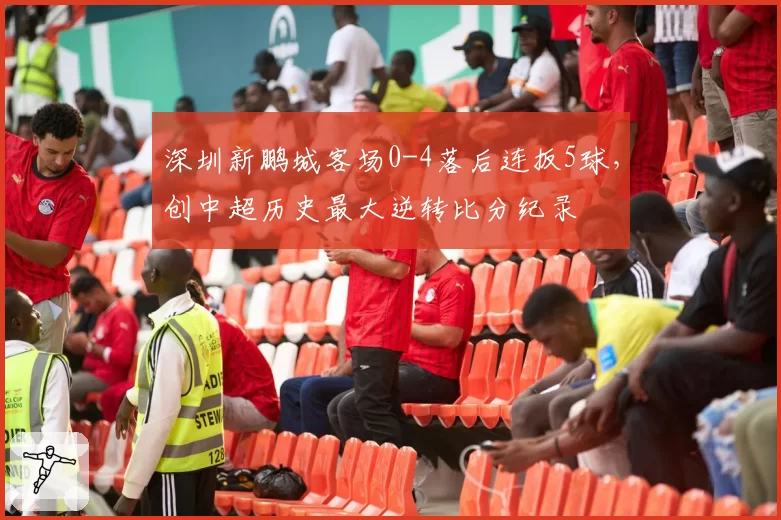 深圳新鹏城客场0-4落后连扳5球,创中超历史最大逆转比分纪录