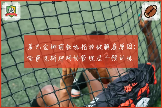 莱巴金娜前教练指控被解雇原因:哈萨克斯坦网协管理层干预训练