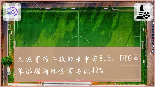 久诚守约二技能命中率81%,DYG中单远程消耗伤害占比42%