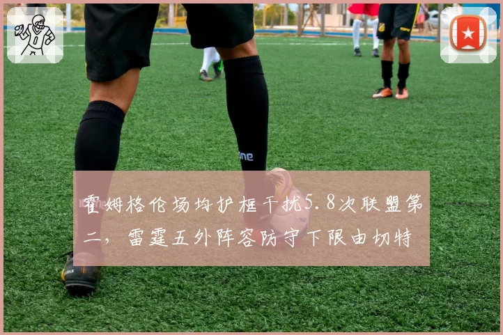 霍姆格伦场均护框干扰5.8次联盟第二,雷霆五外阵容防守下限由切特兜底