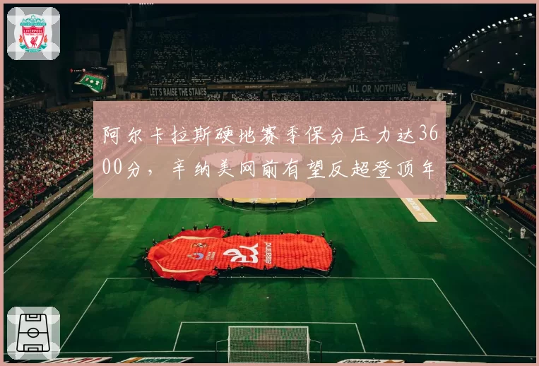 阿尔卡拉斯硬地赛季保分压力达3600分，辛纳美网前有望反超登顶年终第一