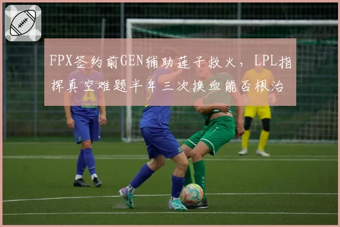 FPX签约前GEN辅助莲子救火,LPL指挥真空难题半年三次换血能否根治?