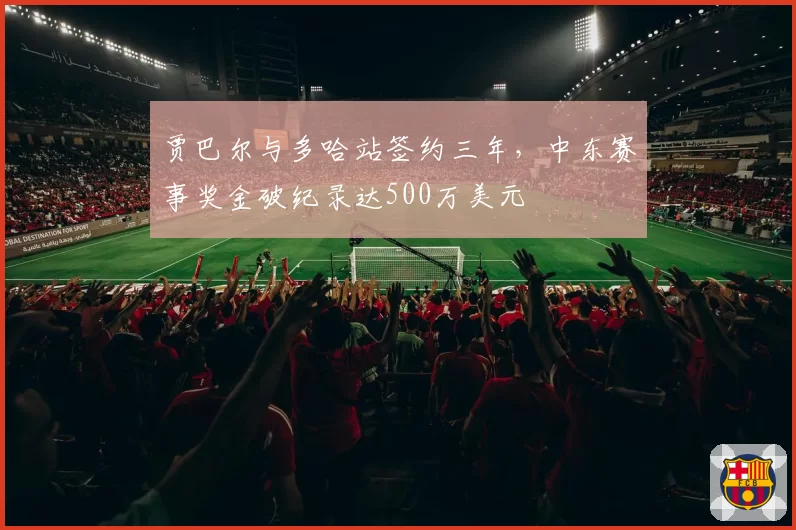 贾巴尔与多哈站签约三年，中东赛事奖金破纪录达500万美元