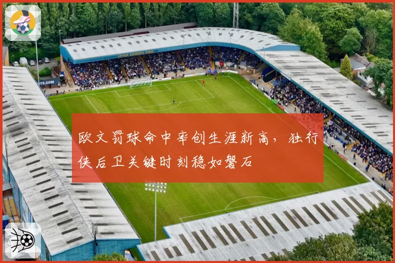欧文罚球命中率创生涯新高，独行侠后卫关键时刻稳如磐石