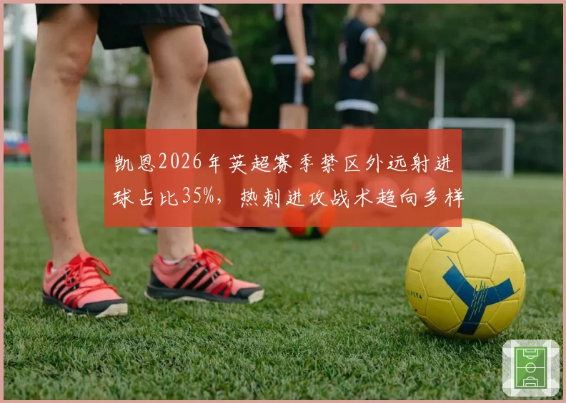 凯恩2026年英超赛季禁区外远射进球占比35%，热刺进攻战术趋向多样化