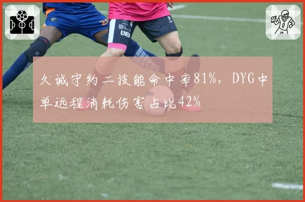 久诚守约二技能命中率81%,DYG中单远程消耗伤害占比42%
