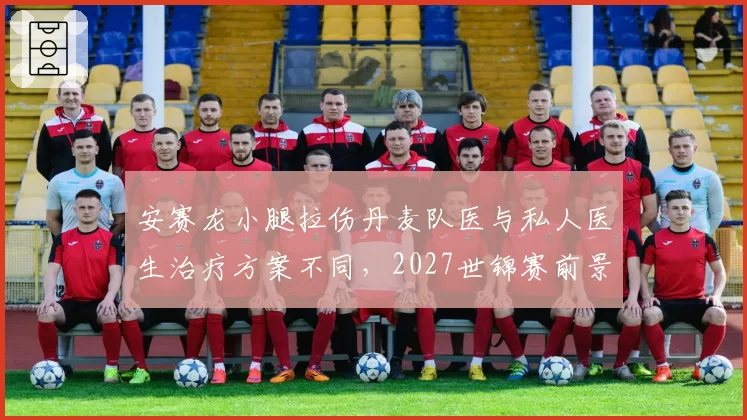 安赛龙小腿拉伤丹麦队医与私人医生治疗方案不同,2027世锦赛前景蒙阴影