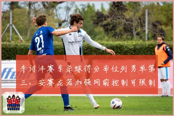 李诗沣赛季杀球得分率位列男单第三,安赛龙若加强网前控制可限制其优势