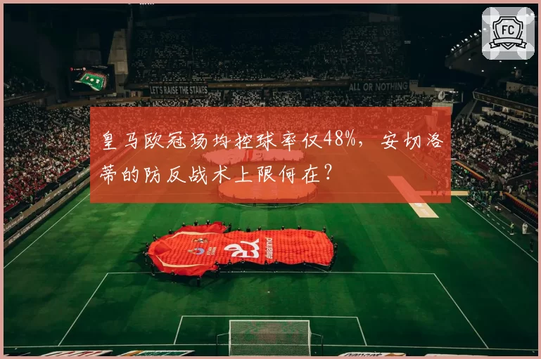 皇马欧冠场均控球率仅48%，安切洛蒂的防反战术上限何在？