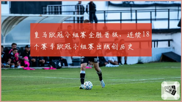 皇马欧冠小组赛全胜晋级，连续18个赛季欧冠小组赛出线创历史