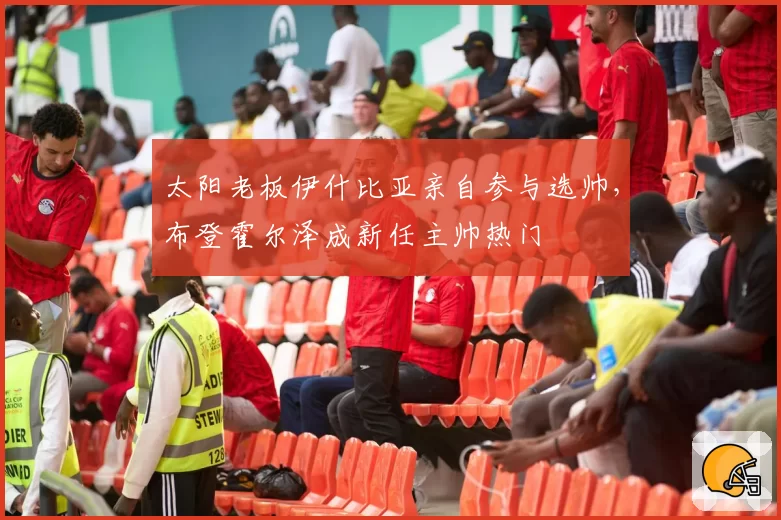 太阳老板伊什比亚亲自参与选帅,布登霍尔泽成新任主帅热门