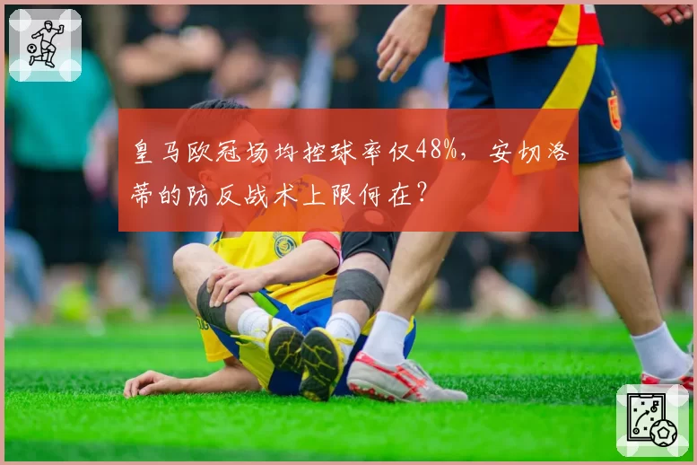 皇马欧冠场均控球率仅48%,安切洛蒂的防反战术上限何在?