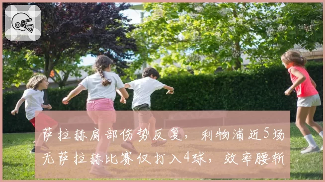 萨拉赫肩部伤势反复,利物浦近5场无萨拉赫比赛仅打入4球,效率腰斩