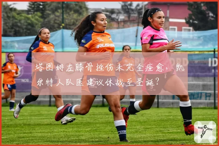 塔图姆左膝骨挫伤未完全痊愈,凯尔特人队医建议休战至圣诞?