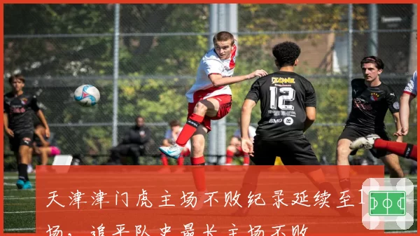 天津津门虎主场不败纪录延续至18场,追平队史最长主场不败