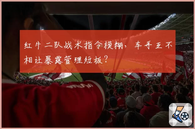 红牛二队战术指令模糊,车手互不相让暴露管理短板?