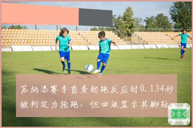 苏炳添赛季首秀起跑反应时0.134秒被判定为抢跑,但回放显示其脚趾未动