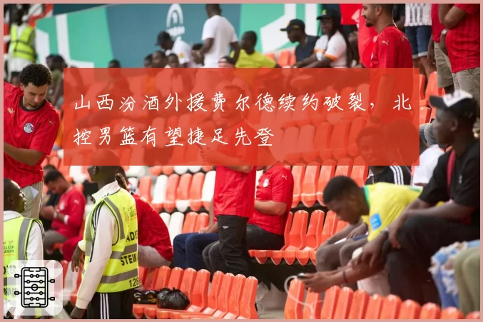 山西汾酒外援费尔德续约破裂,北控男篮有望捷足先登