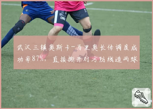 武汉三镇奥斯卡-马里奥长传调度成功率87%,直接撕开对方防线造两球