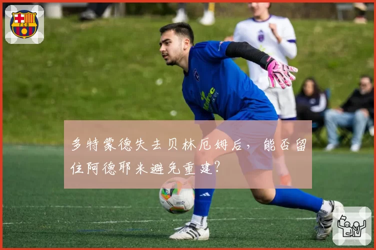 多特蒙德失去贝林厄姆后,能否留住阿德耶米避免重建?
