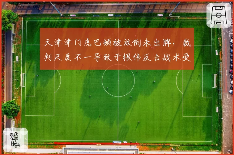 天津津门虎巴顿被放倒未出牌,裁判尺度不一导致于根伟反击战术受阻?