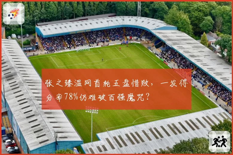 张之臻温网首轮五盘惜败,一发得分率78%仍难破百强魔咒?