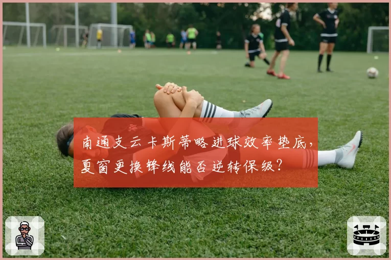 南通支云卡斯蒂略进球效率垫底，夏窗更换锋线能否逆转保级？