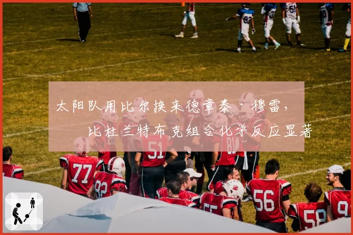 太阳队用比尔换来德章泰·穆雷,对比杜兰特布克组合化学反应显著提升