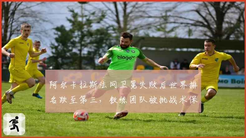 阿尔卡拉斯法网卫冕失败后世界排名跌至第三,教练团队被批战术保守