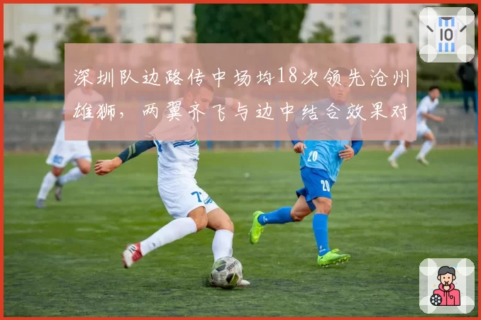 深圳队边路传中场均18次领先沧州雄狮,两翼齐飞与边中结合效果对比