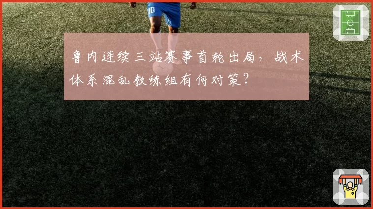 鲁内连续三站赛事首轮出局,战术体系混乱教练组有何对策?