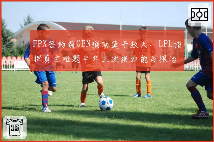 FPX签约前GEN辅助莲子救火,LPL指挥真空难题半年三次换血能否根治?