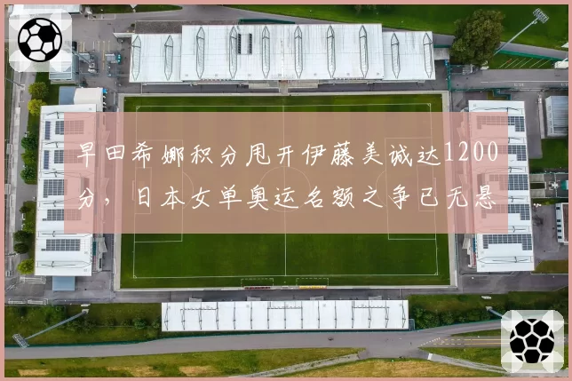 早田希娜积分甩开伊藤美诚达1200分,日本女单奥运名额之争已无悬念