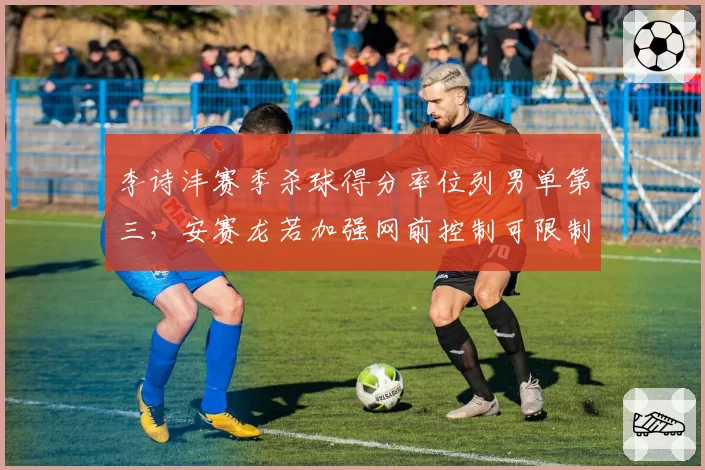 李诗沣赛季杀球得分率位列男单第三,安赛龙若加强网前控制可限制其优势