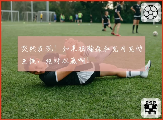 突然发现!如果杨瀚森和克内克特互换,绝对双赢啊!