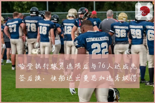 哈登执行球员选项后与76人达成先签后换，快船送出曼恩加选秀权得到哈登
